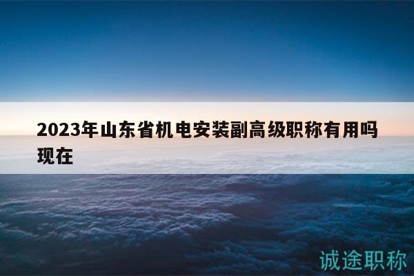 2023年山東省機(jī)電安裝副高級(jí)職稱有用嗎現(xiàn)在