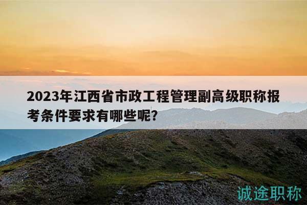 2023年江西省市政工程管理副高級職稱報考條件要求有哪些呢？