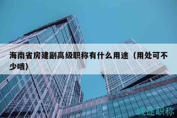 海南省房建副高級(jí)職稱有什么用途（用處可不少哦）
