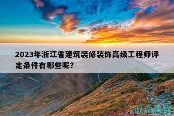 2023年浙江省建筑裝修裝飾高級(jí)工程師評(píng)定條件有哪些呢？