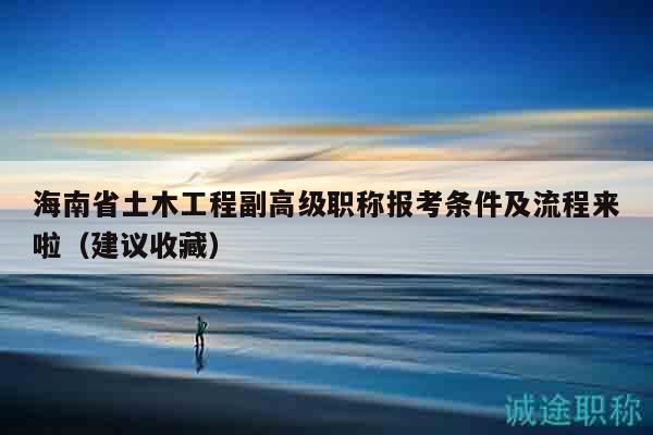 海南省土木工程副高級職稱報考條件及流程來啦（建議收藏）
