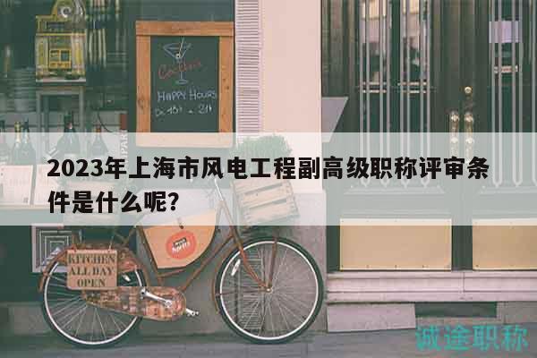 2023年上海市風(fēng)電工程副高級(jí)職稱評(píng)審條件是什么呢？