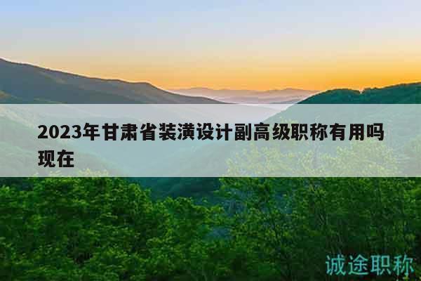 2023年甘肅省裝潢設計副高級職稱有用嗎現(xiàn)在