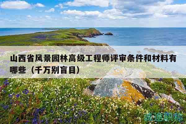 山西省風(fēng)景園林高級(jí)工程師評(píng)審條件和材料有哪些（千萬(wàn)別盲目）