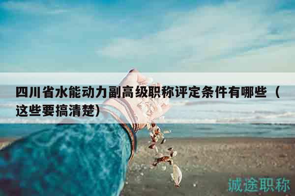 四川省水能動力副高級職稱評定條件有哪些（這些要搞清楚）
