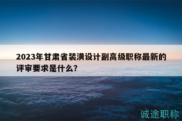 2023年甘肅省裝潢設(shè)計(jì)副高級(jí)職稱最新的評(píng)審要求是什么？