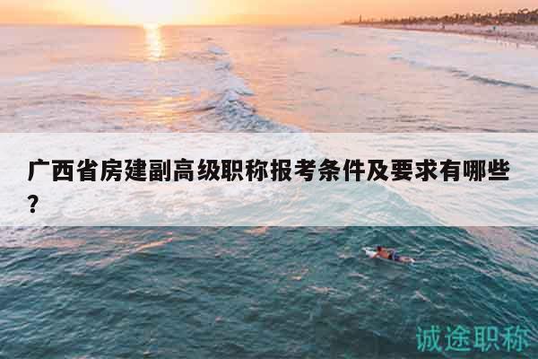 廣西省房建副高級職稱報考條件及要求有哪些？