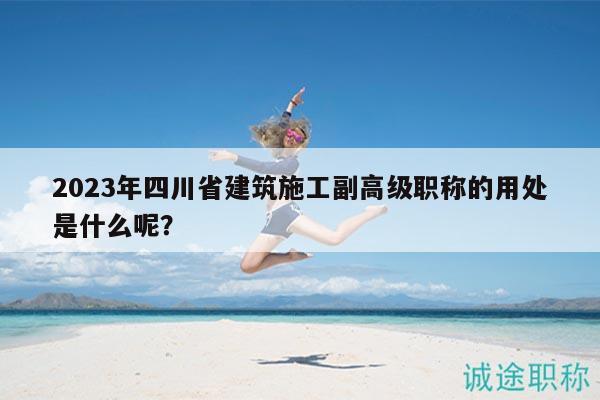 2023年四川省建筑施工副高級(jí)職稱(chēng)的用處是什么呢？