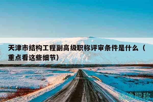 天津市結(jié)構(gòu)工程副高級職稱評審條件是什么（重點(diǎn)看這些細(xì)節(jié)）
