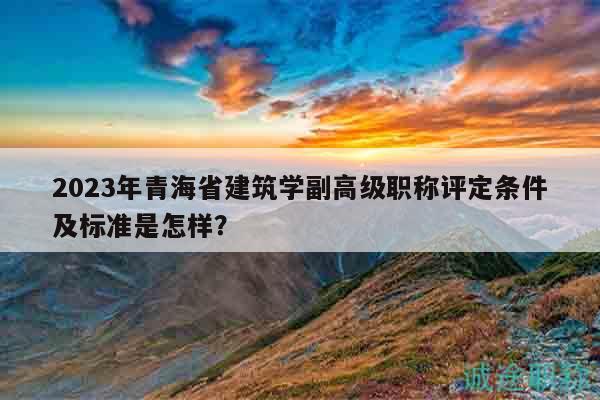 2023年青海省建筑學(xué)副高級職稱評定條件及標(biāo)準(zhǔn)是怎樣？