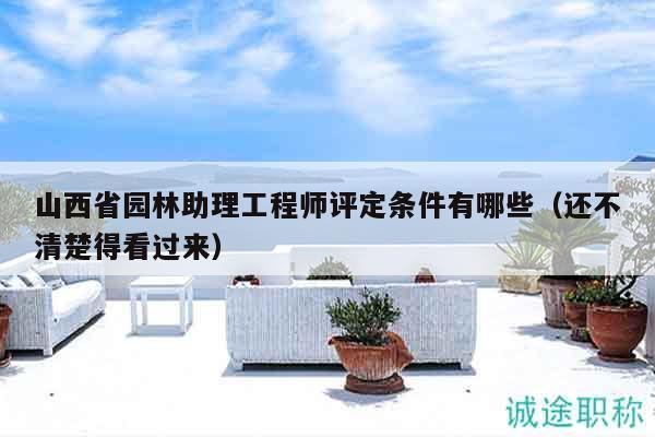 山西省園林助理工程師評定條件有哪些（還不清楚得看過來）