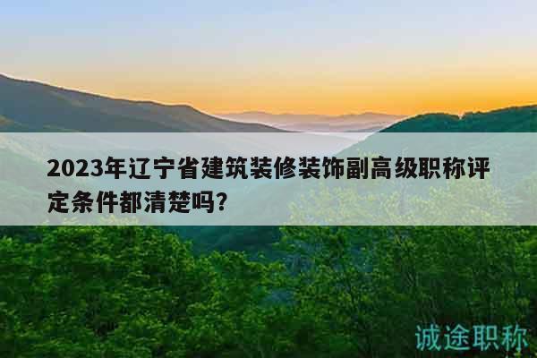 2023年遼寧省建筑裝修裝飾副高級職稱評定條件都清楚嗎？