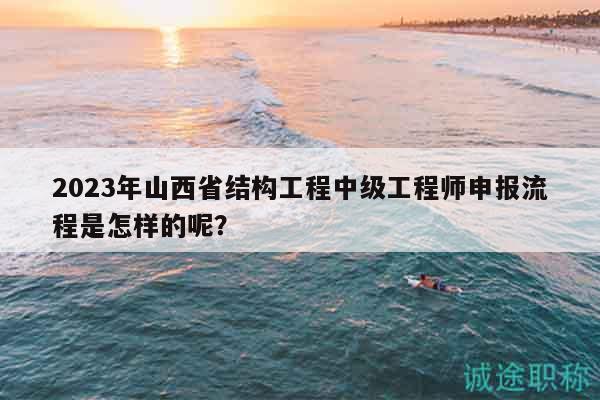 2023年山西省結(jié)構(gòu)工程中級工程師申報(bào)流程是怎樣的呢？