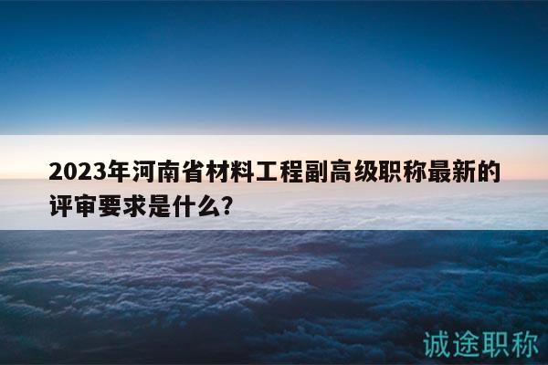 2023年河南省材料工程副高級職稱最新的評審要求是什么？