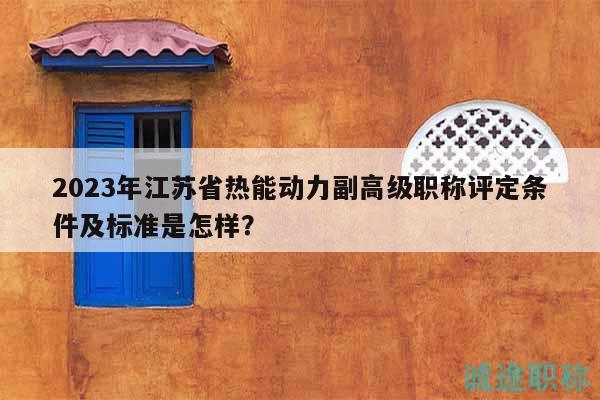 2023年江蘇省熱能動(dòng)力副高級(jí)職稱評(píng)定條件及標(biāo)準(zhǔn)是怎樣？