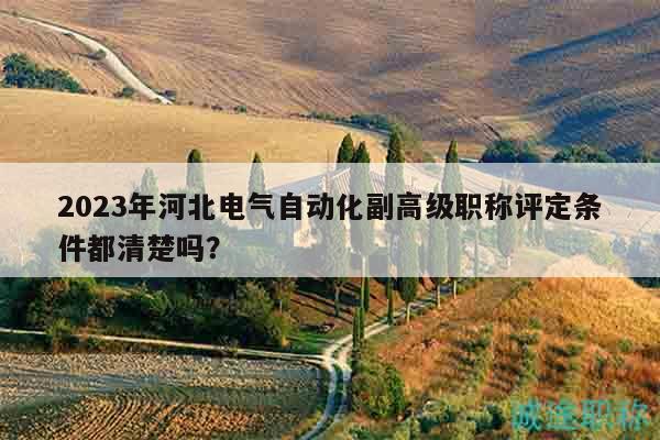 2023年河北電氣自動化副高級職稱評定條件都清楚嗎？