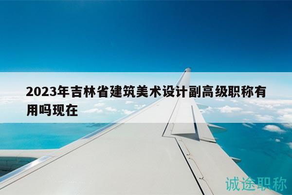 2023年吉林省建筑美術(shù)設(shè)計(jì)副高級職稱有用嗎現(xiàn)在