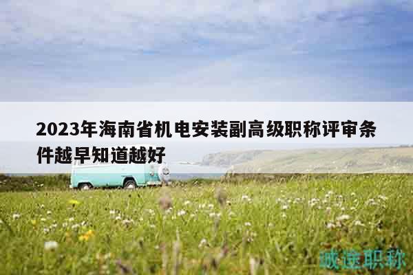 2023年海南省機(jī)電安裝副高級職稱評審條件越早知道越好
