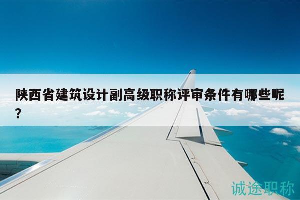 陜西省建筑設(shè)計(jì)副高級(jí)職稱評(píng)審條件有哪些呢？