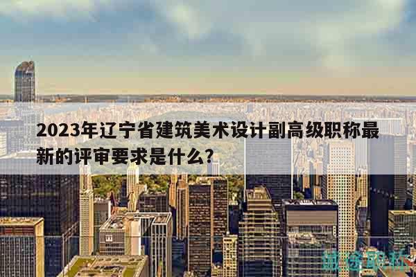 2023年遼寧省建筑美術(shù)設(shè)計(jì)副高級(jí)職稱最新的評(píng)審要求是什么？