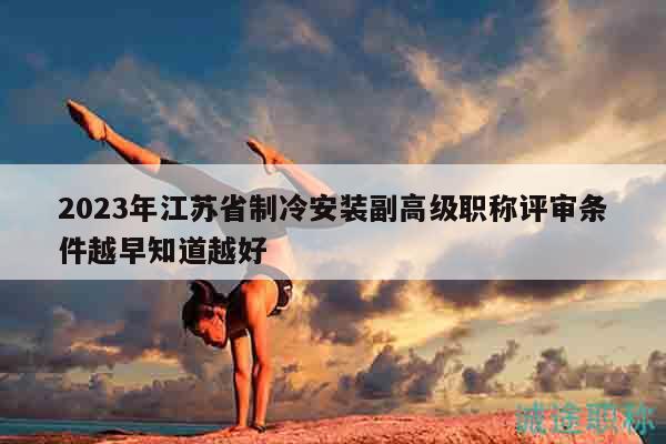 2023年江蘇省制冷安裝副高級職稱評審條件越早知道越好