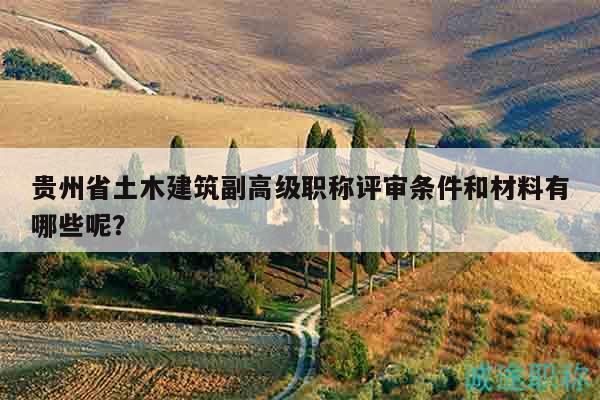 貴州省土木建筑副高級(jí)職稱(chēng)評(píng)審條件和材料有哪些呢？