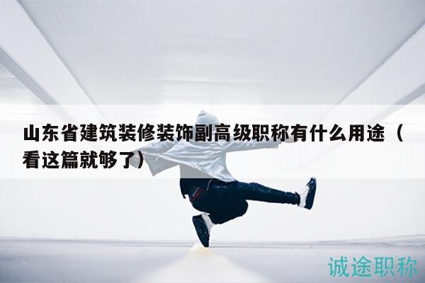 山東省建筑裝修裝飾副高級職稱有什么用途（看這篇就夠了）