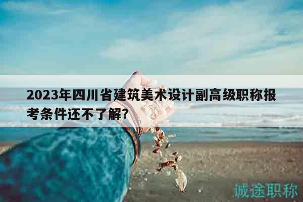 2023年四川省建筑美術(shù)設(shè)計(jì)副高級(jí)職稱報(bào)考條件還不了解？