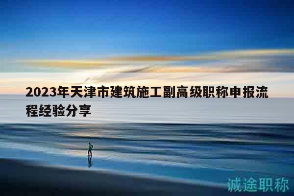 2023年天津市建筑施工副高級(jí)職稱申報(bào)流程經(jīng)驗(yàn)分享