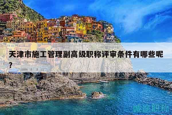 天津市施工管理副高級職稱評審條件有哪些呢？