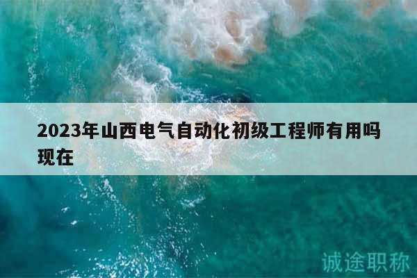 2023年山西電氣自動(dòng)化初級(jí)工程師有用嗎現(xiàn)在