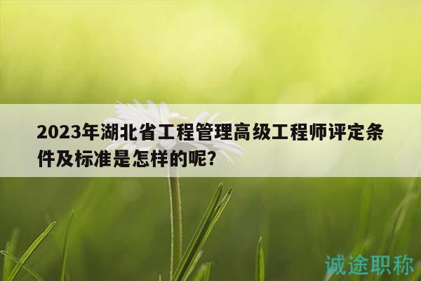 2023年湖北省工程管理高級(jí)工程師評(píng)定條件及標(biāo)準(zhǔn)是怎樣的呢？