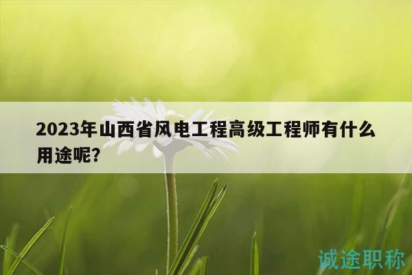 2023年山西省風(fēng)電工程高級工程師有什么用途呢？