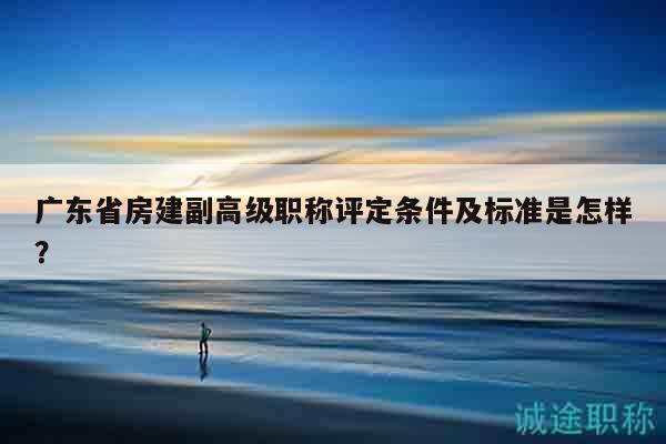 廣東省房建副高級(jí)職稱評(píng)定條件及標(biāo)準(zhǔn)是怎樣？