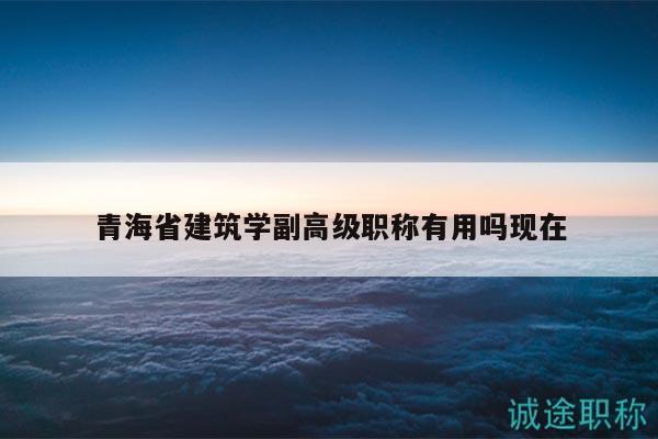 青海省建筑學(xué)副高級(jí)職稱有用嗎現(xiàn)在