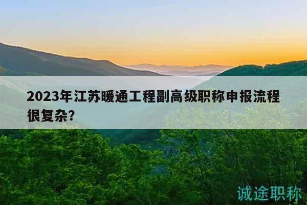 2023年江蘇暖通工程副高級職稱申報(bào)流程很復(fù)雜？