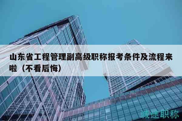山東省工程管理副高級職稱報考條件及流程來啦（不看后悔）