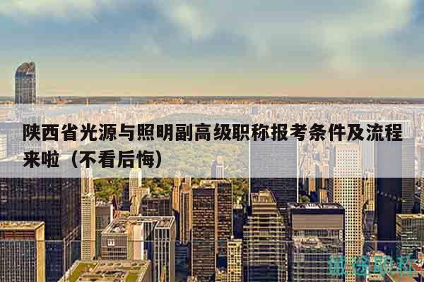 陜西省光源與照明副高級(jí)職稱報(bào)考條件及流程來(lái)啦（不看后悔）