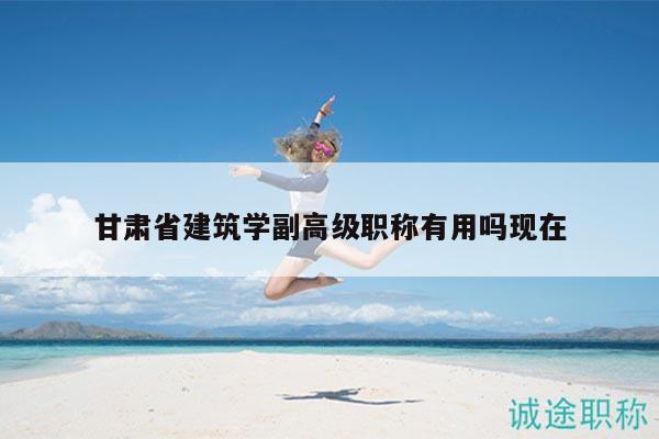 甘肅省建筑學(xué)副高級職稱有用嗎現(xiàn)在