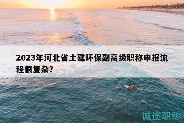 2023年河北省土建環(huán)保副高級職稱申報流程很復(fù)雜？
