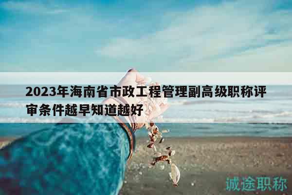 2023年海南省市政工程管理副高級(jí)職稱評(píng)審條件越早知道越好