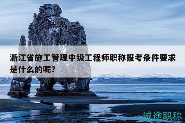 浙江省施工管理中級(jí)工程師職稱報(bào)考條件要求是什么的呢？