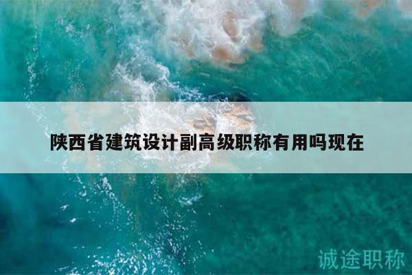 陜西省建筑設(shè)計(jì)副高級(jí)職稱有用嗎現(xiàn)在