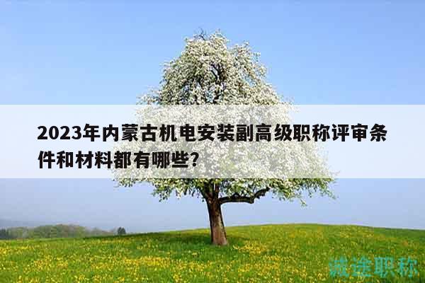 2023年內蒙古機電安裝副高級職稱評審條件和材料都有哪些？