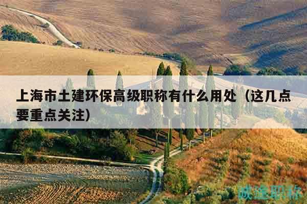 上海市土建環(huán)保高級職稱有什么用處（這幾點要重點關注）