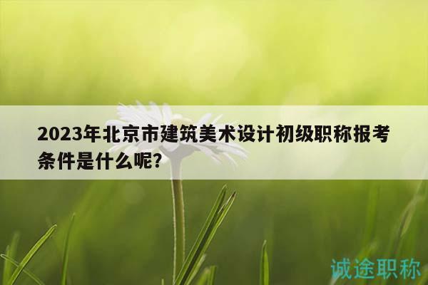 2023年北京市建筑美術(shù)設(shè)計(jì)初級(jí)職稱報(bào)考條件是什么呢？
