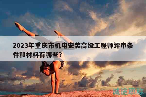 2023年重慶市機(jī)電安裝高級工程師評審條件和材料有哪些？