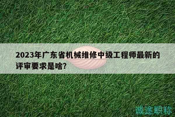 2023年廣東省機(jī)械維修中級(jí)工程師最新的評(píng)審要求是啥？