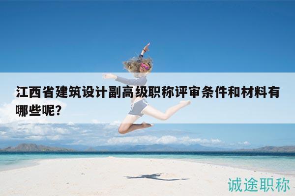 江西省建筑設(shè)計副高級職稱評審條件和材料有哪些呢？