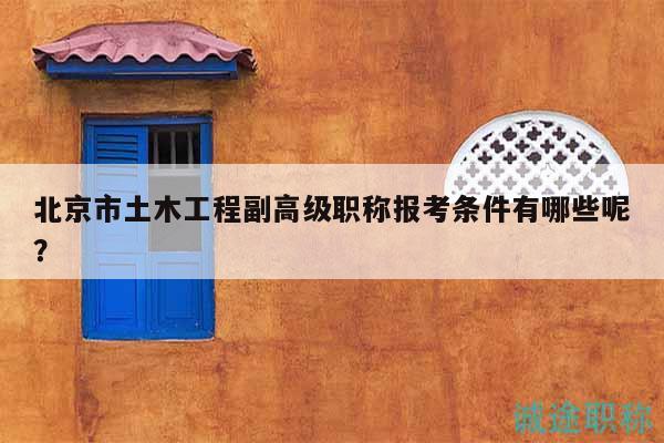 北京市土木工程副高級職稱報考條件有哪些呢？